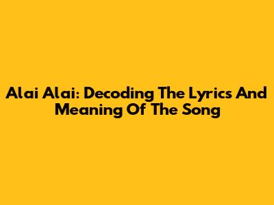 Alai Alai: Decoding The Lyrics And Meaning Of The Song