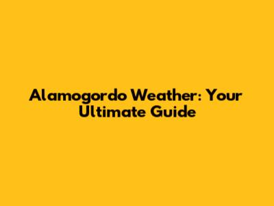 Alamogordo Weather: Your Ultimate Guide