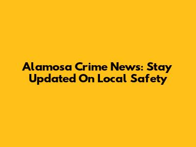 Alamosa Crime News: Stay Updated On Local Safety