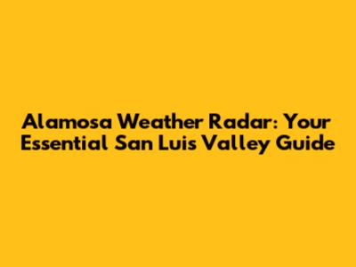 Alamosa Weather Radar: Your Essential San Luis Valley Guide