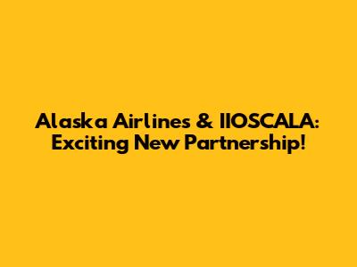 Alaska Airlines & IIOSCALA: Exciting New Partnership!