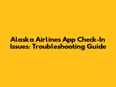 Alaska Airlines App Check-In Issues: Troubleshooting Guide