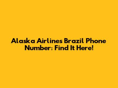 Alaska Airlines Brazil Phone Number: Find It Here!