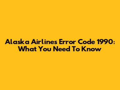 Alaska Airlines Error Code 1990: What You Need To Know