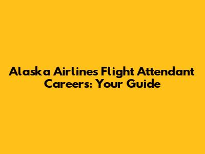 Alaska Airlines Flight Attendant Careers: Your Guide