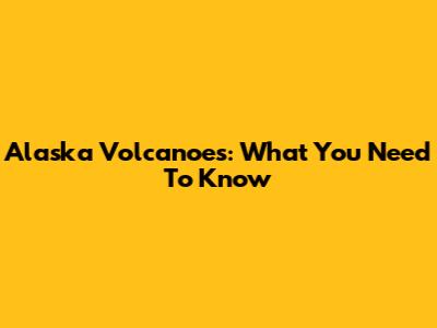 Alaska Volcanoes: What You Need To Know