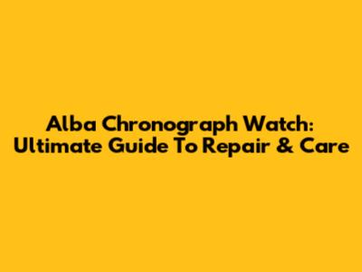 Alba Chronograph Watch: Ultimate Guide To Repair & Care