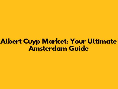 Albert Cuyp Market: Your Ultimate Amsterdam Guide