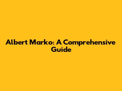 Albert Marko: A Comprehensive Guide