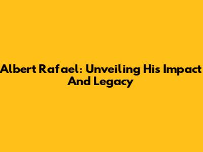 Albert Rafael: Unveiling His Impact And Legacy