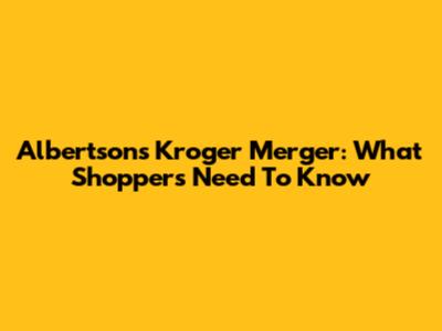 Albertsons Kroger Merger: What Shoppers Need To Know