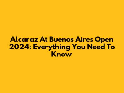 Alcaraz At Buenos Aires Open 2024: Everything You Need To Know