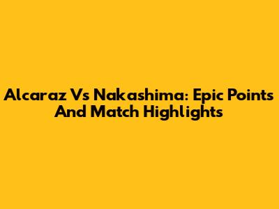 Alcaraz Vs Nakashima: Epic Points And Match Highlights
