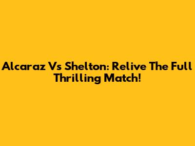 Alcaraz Vs Shelton: Relive The Full Thrilling Match!