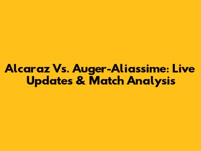 Alcaraz Vs. Auger-Aliassime: Live Updates & Match Analysis