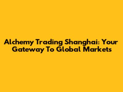 Alchemy Trading Shanghai: Your Gateway To Global Markets