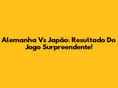 Alemanha Vs Japão: Resultado Do Jogo Surpreendente!