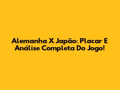 Alemanha X Japão: Placar E Análise Completa Do Jogo!