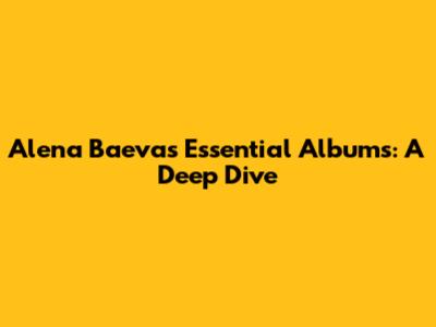 Alena Baeva's Essential Albums: A Deep Dive