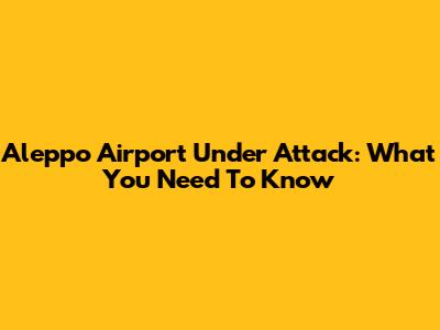 Aleppo Airport Under Attack: What You Need To Know