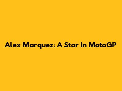 Alex Marquez: A Star In MotoGP