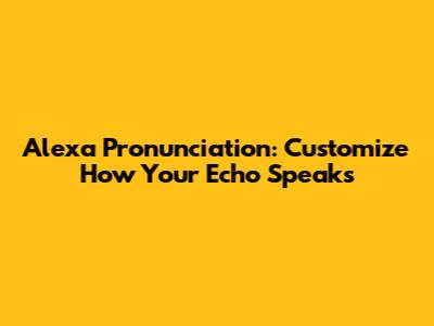 Alexa Pronunciation: Customize How Your Echo Speaks