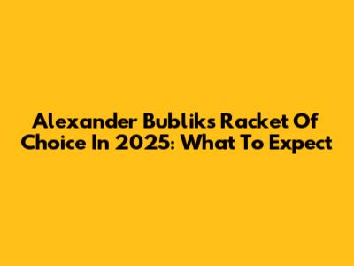 Alexander Bublik's Racket Of Choice In 2025: What To Expect