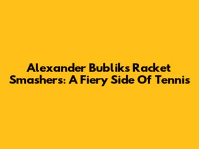 Alexander Bublik's Racket Smashers: A Fiery Side Of Tennis