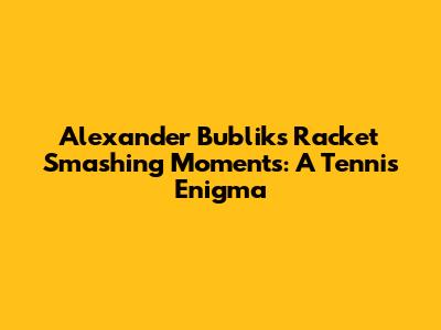 Alexander Bublik's Racket Smashing Moments: A Tennis Enigma