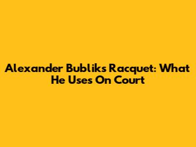 Alexander Bublik's Racquet: What He Uses On Court