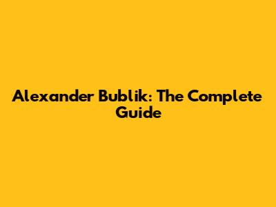 Alexander Bublik: The Complete Guide