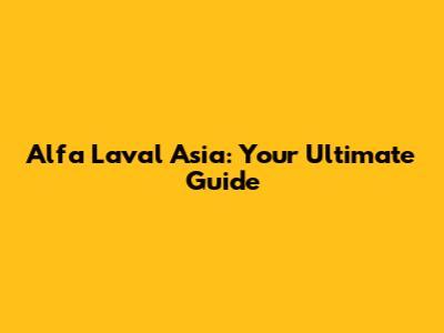 Alfa Laval Asia: Your Ultimate Guide
