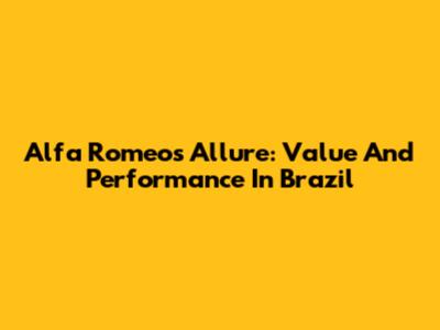 Alfa Romeo's Allure: Value And Performance In Brazil