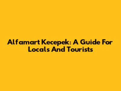 Alfamart Kecepek: A Guide For Locals And Tourists