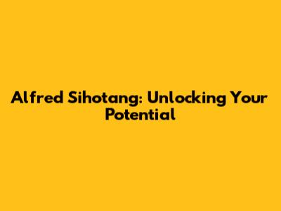 Alfred Sihotang: Unlocking Your Potential