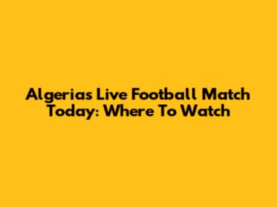 Algeria's Live Football Match Today: Where To Watch