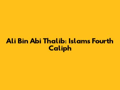 Ali Bin Abi Thalib: Islam's Fourth Caliph