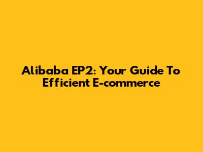 Alibaba EP2: Your Guide To Efficient E-commerce