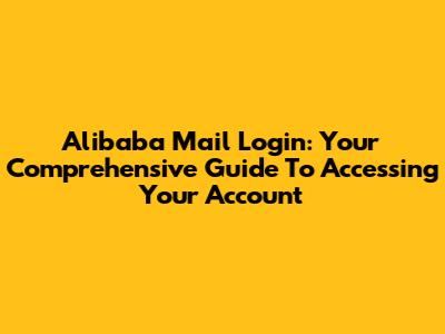Alibaba Mail Login: Your Comprehensive Guide To Accessing Your Account