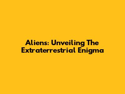 Aliens: Unveiling The Extraterrestrial Enigma