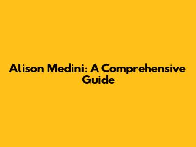 Alison Medini: A Comprehensive Guide