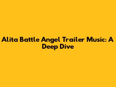 Alita Battle Angel Trailer Music: A Deep Dive