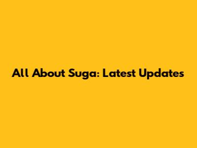 All About Suga: Latest Updates