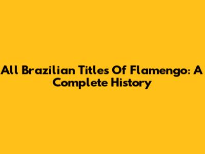 All Brazilian Titles Of Flamengo: A Complete History