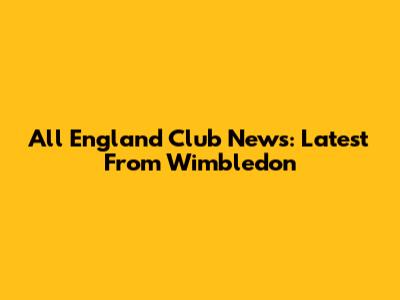 All England Club News: Latest From Wimbledon