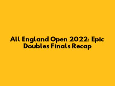 All England Open 2022: Epic Doubles Finals Recap