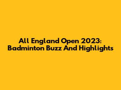 All England Open 2023: Badminton Buzz And Highlights