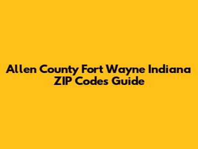 Allen County Fort Wayne Indiana ZIP Codes Guide