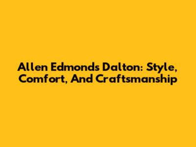 Allen Edmonds Dalton: Style, Comfort, And Craftsmanship