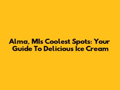Alma, MI's Coolest Spots: Your Guide To Delicious Ice Cream